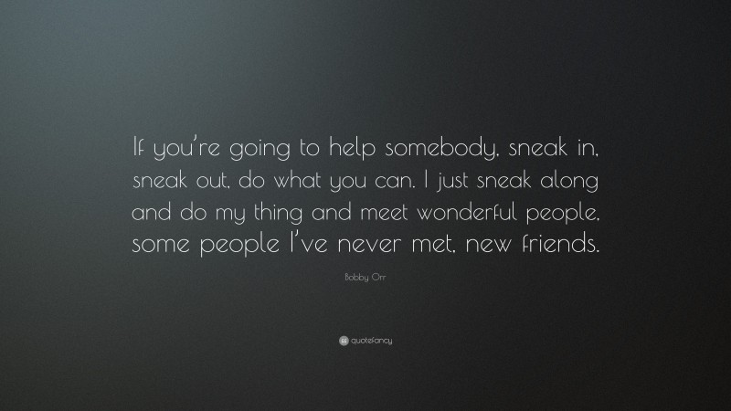 Bobby Orr Quote: “If you’re going to help somebody, sneak in, sneak out, do what you can. I just sneak along and do my thing and meet wonderful people, some people I’ve never met, new friends.”