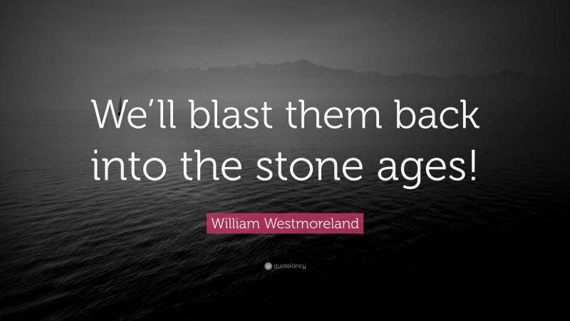 William Westmoreland Quote: “We’ll blast them back into the stone ages!”