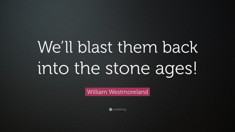 William Westmoreland Quote: “We’ll blast them back into the stone ages!”