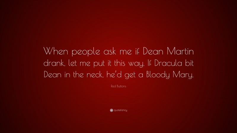 Red Buttons Quote: “When people ask me if Dean Martin drank, let me put it this way. If Dracula bit Dean in the neck, he’d get a Bloody Mary.”