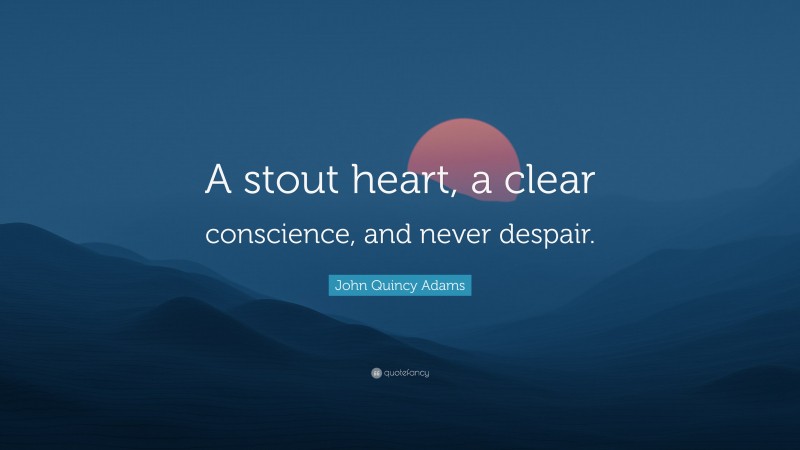 John Quincy Adams Quote: “A stout heart, a clear conscience, and never despair.”