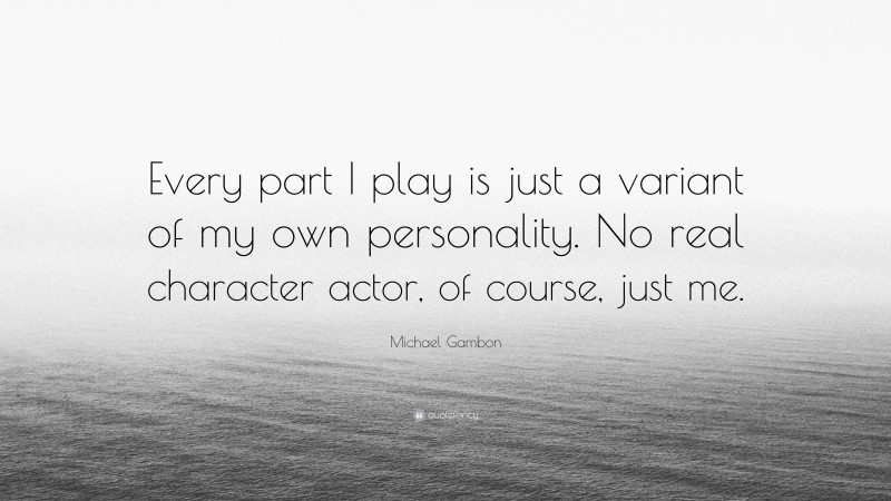 Michael Gambon Quote: “Every part I play is just a variant of my own personality. No real character actor, of course, just me.”