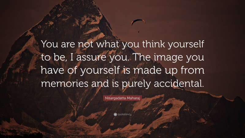 Nisargadatta Maharaj Quote: “You are not what you think yourself to be, I assure you. The image you have of yourself is made up from memories and is purely accidental.”