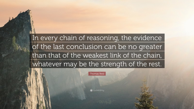 Thomas Reid Quote: “In every chain of reasoning, the evidence of the last conclusion can be no greater than that of the weakest link of the chain, whatever may be the strength of the rest.”