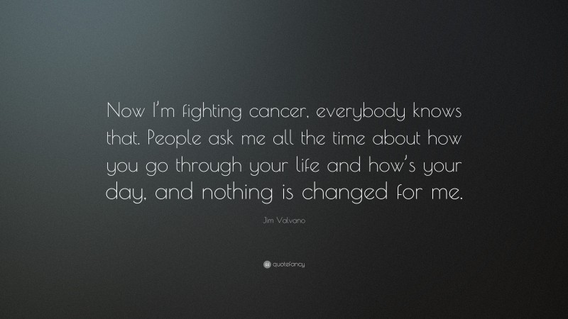 Jim Valvano Quote: “Now I’m fighting cancer, everybody knows that. People ask me all the time about how you go through your life and how’s your day, and nothing is changed for me.”