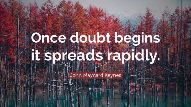 John Maynard Keynes Quote: “Once doubt begins it spreads rapidly.”