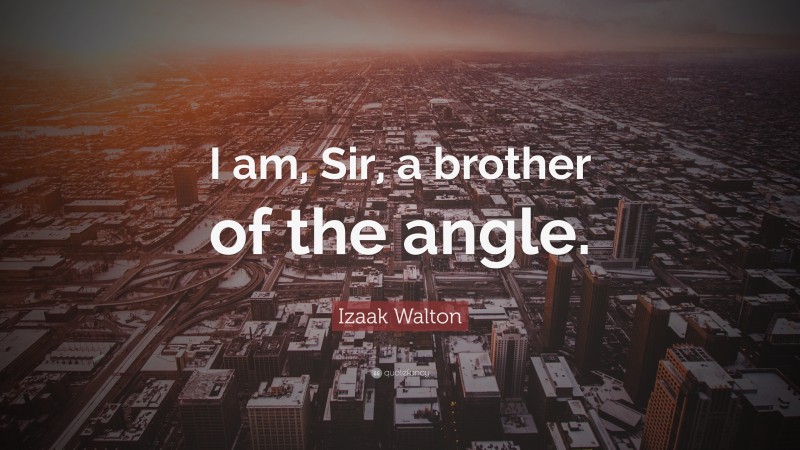 Izaak Walton Quote: “I am, Sir, a brother of the angle.”