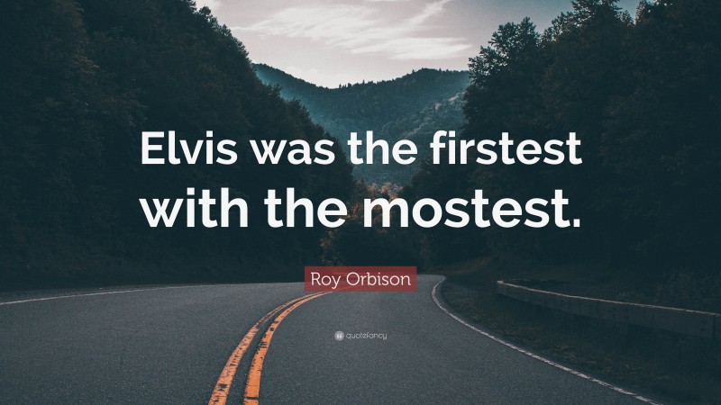 Roy Orbison Quote: “Elvis was the firstest with the mostest.”
