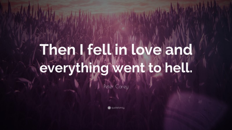 Peter Carey Quote: “Then I fell in love and everything went to hell.”