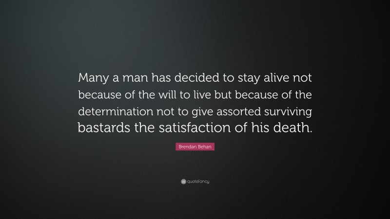 Brendan Behan Quote: “Many a man has decided to stay alive not because of the will to live but because of the determination not to give assorted surviving bastards the satisfaction of his death.”