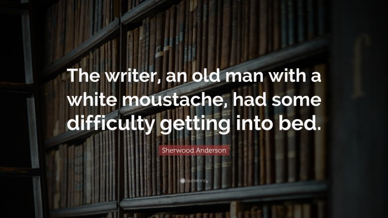 Sherwood Anderson Quote: “The writer, an old man with a white moustache, had some difficulty getting into bed.”