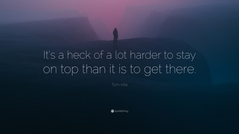 Tom Kite Quote: “It’s a heck of a lot harder to stay on top than it is to get there.”