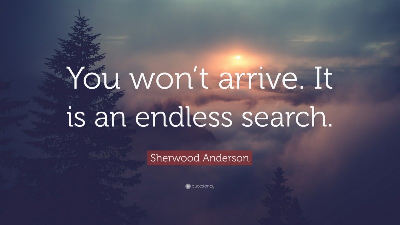 Sherwood Anderson Quote: “You won’t arrive. It is an endless search.”