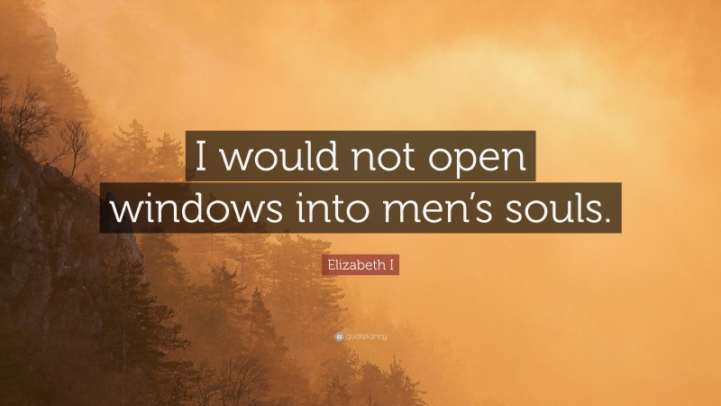 Elizabeth I Quote: “I would not open windows into men’s souls.”