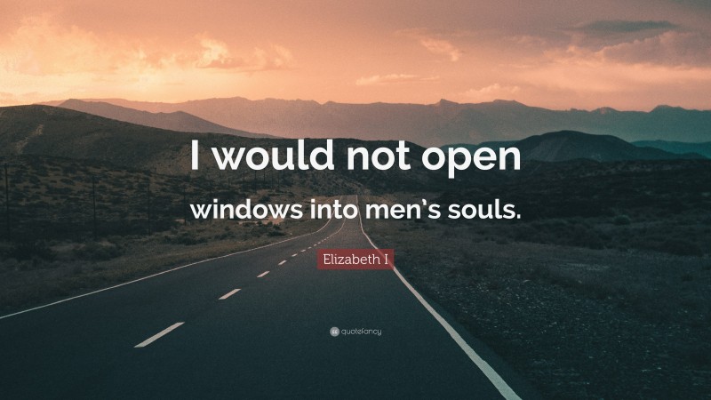 Elizabeth I Quote: “I would not open windows into men’s souls.”