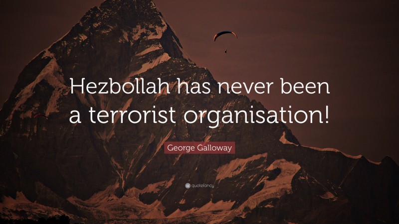 George Galloway Quote: “Hezbollah has never been a terrorist organisation!”