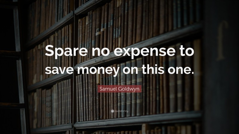 Samuel Goldwyn Quote: “Spare no expense to save money on this one.”