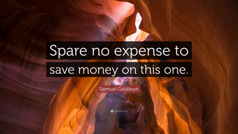 Samuel Goldwyn Quote: “Spare no expense to save money on this one.”