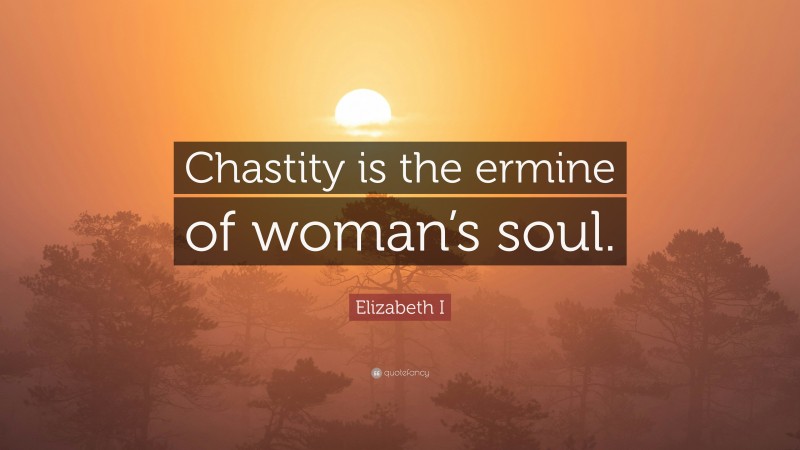 Elizabeth I Quote: “Chastity is the ermine of woman’s soul.”