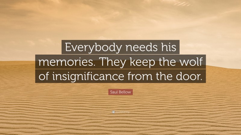 Saul Bellow Quote: “Everybody needs his memories. They keep the wolf of insignificance from the door.”