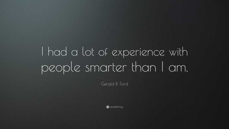 Gerald R. Ford Quote: “I had a lot of experience with people smarter than I am.”