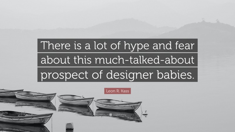 Leon R. Kass Quote: “There is a lot of hype and fear about this much-talked-about prospect of designer babies.”