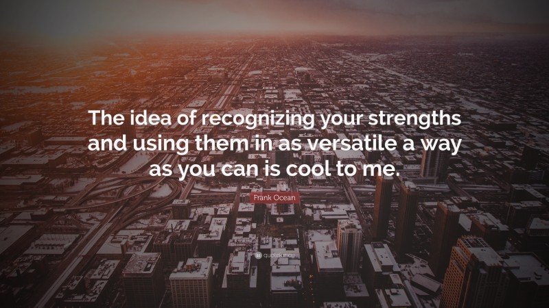 Frank Ocean Quote: “The idea of recognizing your strengths and using them in as versatile a way as you can is cool to me.”