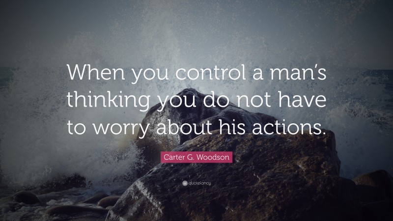 Carter G. Woodson Quote: “When you control a man’s thinking you do not have to worry about his actions.”