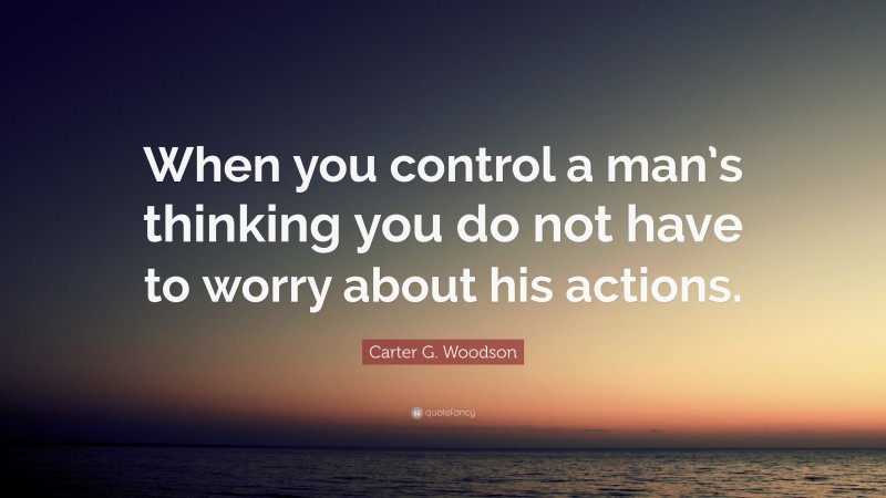Carter G. Woodson Quote: “When you control a man’s thinking you do not have to worry about his actions.”
