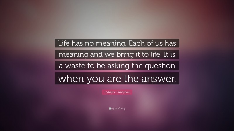 Joseph Campbell Quote: “Life has no meaning. Each of us has meaning and we bring it to life. It is a waste to be asking the question when you are the answer.”
