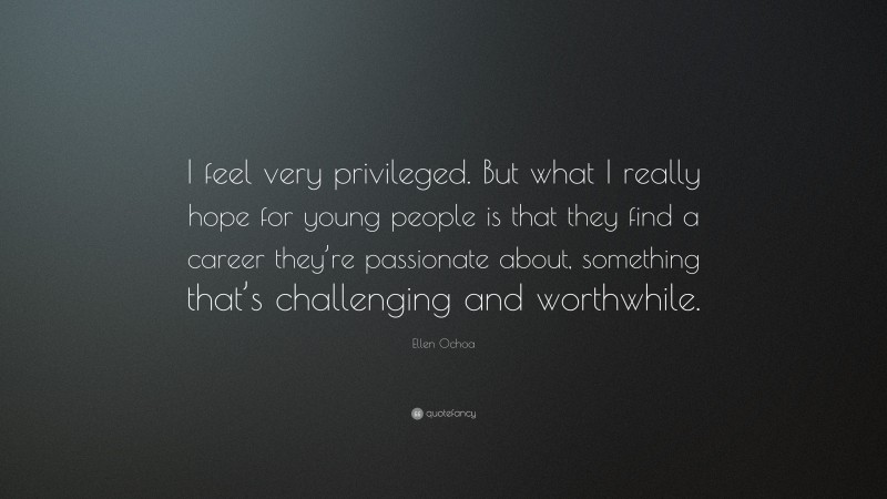 Ellen Ochoa Quote: “I feel very privileged. But what I really hope for young people is that they find a career they’re passionate about, something that’s challenging and worthwhile.”