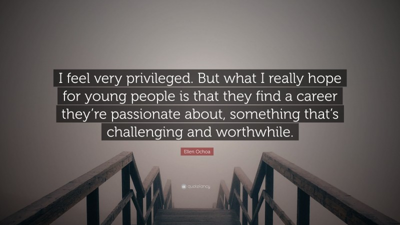 Ellen Ochoa Quote: “I feel very privileged. But what I really hope for young people is that they find a career they’re passionate about, something that’s challenging and worthwhile.”
