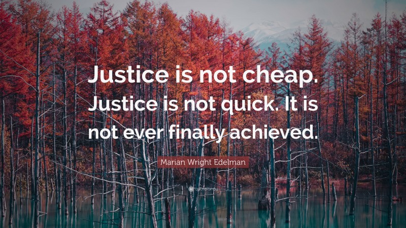 Marian Wright Edelman Quote: “Justice is not cheap. Justice is not quick. It is not ever finally achieved.”