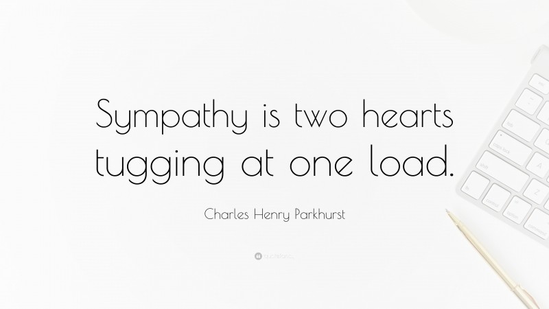 Charles Henry Parkhurst Quote: “Sympathy is two hearts tugging at one load.”