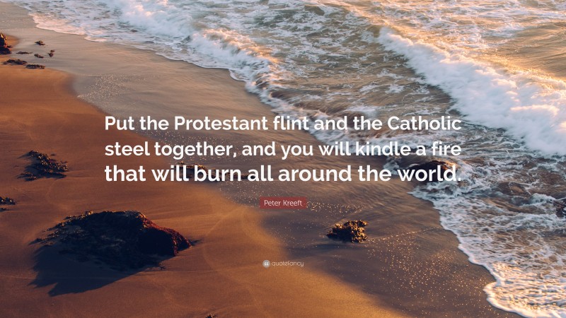 Peter Kreeft Quote: “Put the Protestant flint and the Catholic steel together, and you will kindle a fire that will burn all around the world.”
