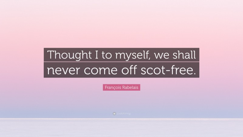 François Rabelais Quote: “Thought I to myself, we shall never come off scot-free.”