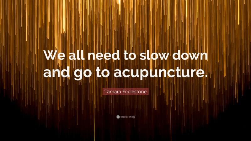 Tamara Ecclestone Quote: “We all need to slow down and go to acupuncture.”