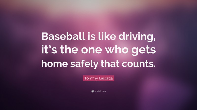 Tommy Lasorda Quote: “Baseball is like driving, it’s the one who gets home safely that counts.”