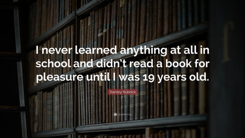 Stanley Kubrick Quote: “I never learned anything at all in school and didn’t read a book for pleasure until I was 19 years old.”
