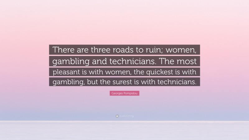 Georges Pompidou Quote: “There are three roads to ruin; women, gambling and technicians. The most pleasant is with women, the quickest is with gambling, but the surest is with technicians.”
