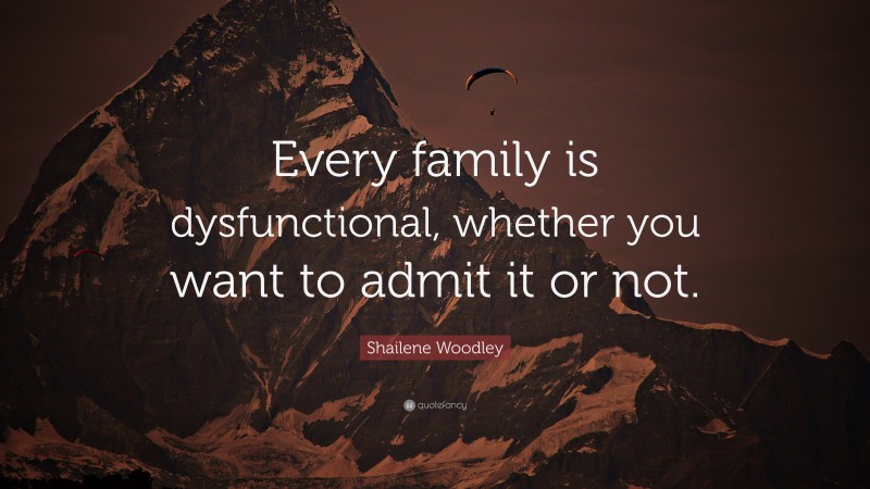 Shailene Woodley Quote: “Every family is dysfunctional, whether you want to admit it or not.”