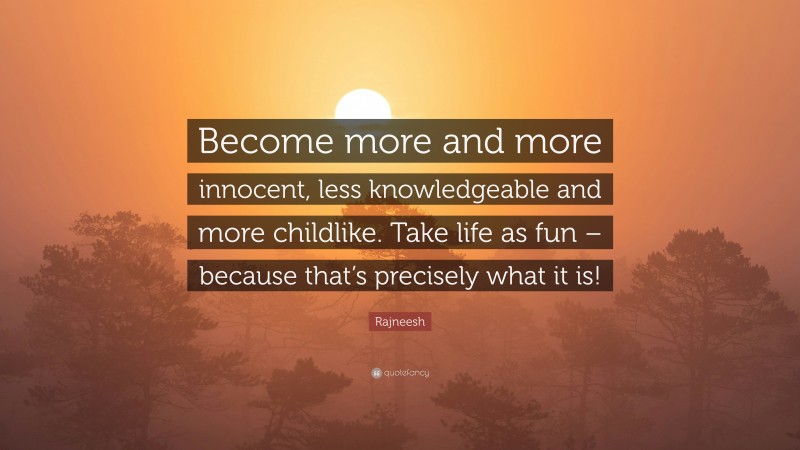 Rajneesh Quote: “Become more and more innocent, less knowledgeable and more childlike. Take life as fun – because that’s precisely what it is!”