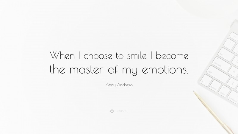Andy Andrews Quote: “When I choose to smile I become the master of my emotions.”