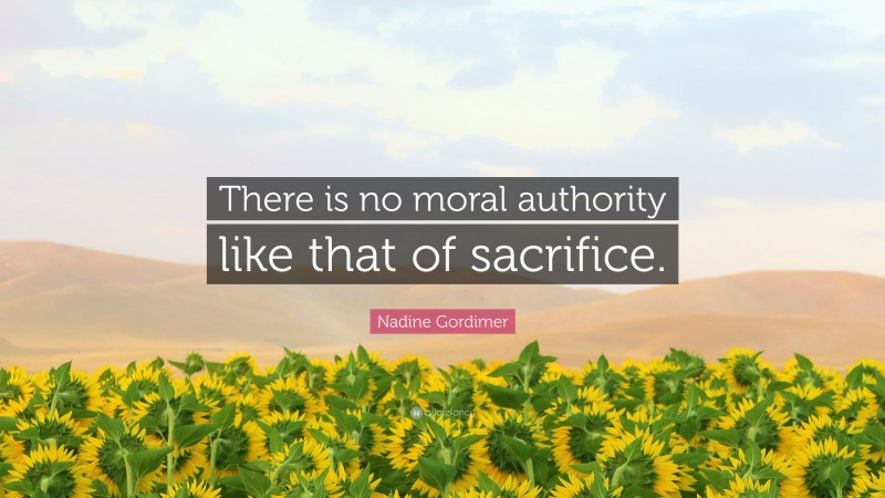 Nadine Gordimer Quote: “There is no moral authority like that of sacrifice.”