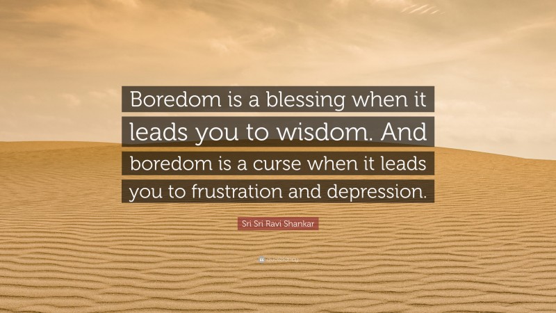 Sri Sri Ravi Shankar Quote: “Boredom is a blessing when it leads you to wisdom. And boredom is a curse when it leads you to frustration and depression.”