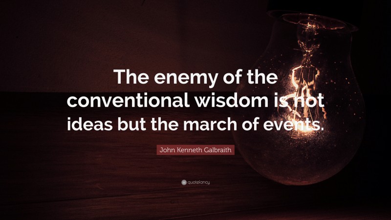 John Kenneth Galbraith Quote: “The enemy of the conventional wisdom is not ideas but the march of events.”