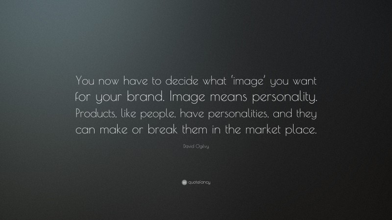 David Ogilvy Quote: “You now have to decide what ‘image’ you want for your brand. Image means personality. Products, like people, have personalities, and they can make or break them in the market place.”