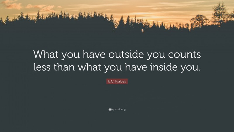 B.C. Forbes Quote: “What you have outside you counts less than what you have inside you.”