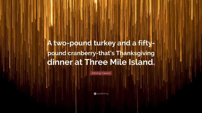 Johnny Carson Quote: “A two-pound turkey and a fifty-pound cranberry-that’s Thanksgiving dinner at Three Mile Island.”