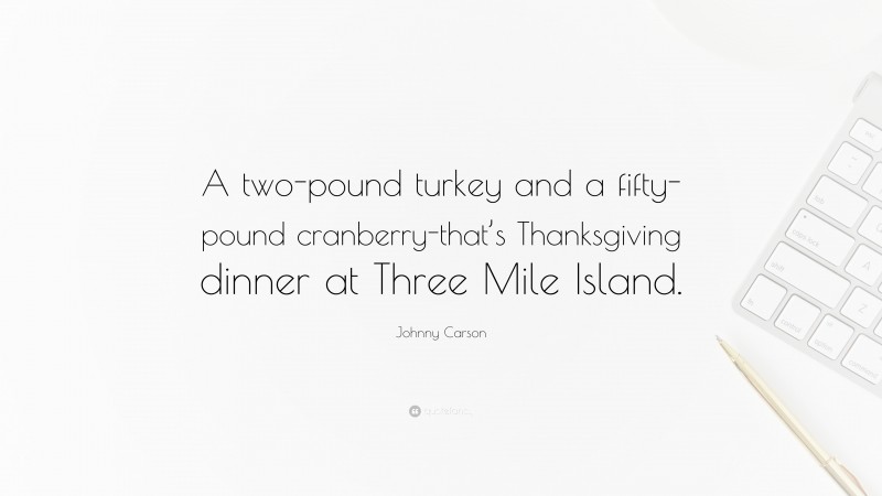 Johnny Carson Quote: “A two-pound turkey and a fifty-pound cranberry-that’s Thanksgiving dinner at Three Mile Island.”